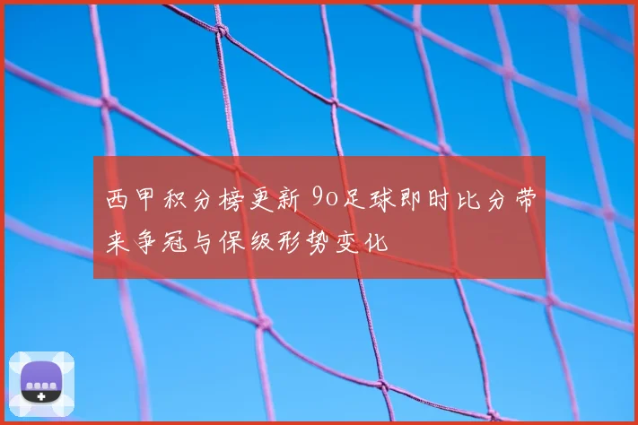 西甲积分榜更新 9o足球即时比分带来争冠与保级形势变化