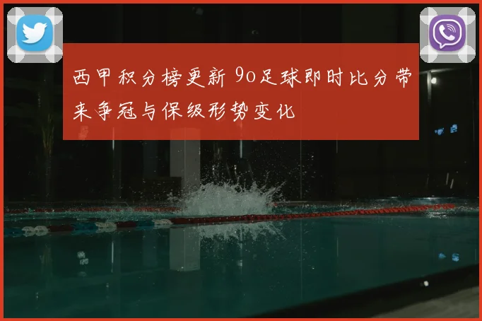 西甲积分榜更新 9o足球即时比分带来争冠与保级形势变化