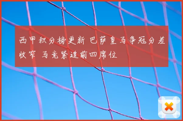 西甲积分榜更新 巴萨皇马争冠分差收窄 马竞紧追前四席位