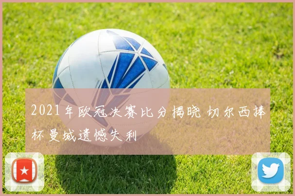 2021年欧冠决赛比分揭晓 切尔西捧杯曼城遗憾失利