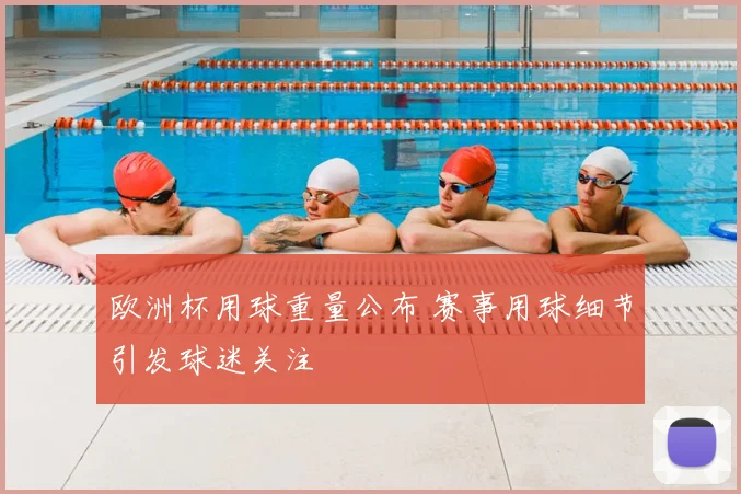 欧洲杯用球重量公布 赛事用球细节引发球迷关注