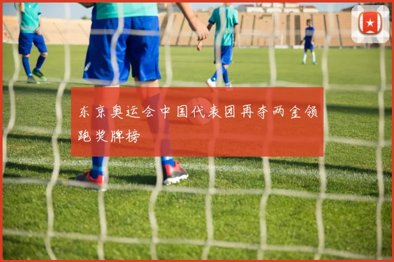 东京奥运会中国代表团再夺两金领跑奖牌榜