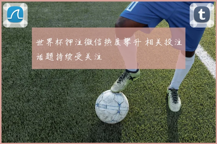 世界杯押注微信热度攀升 相关投注话题持续受关注