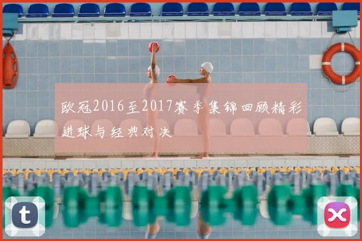 欧冠2016至2017赛季集锦回顾精彩进球与经典对决