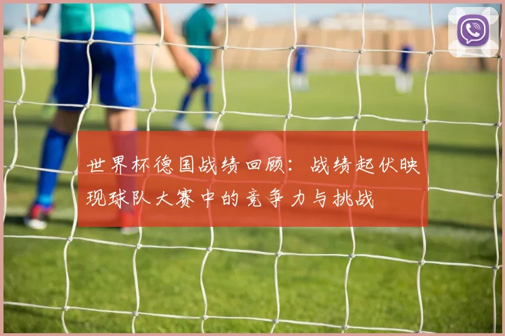 世界杯德国战绩回顾：战绩起伏映现球队大赛中的竞争力与挑战