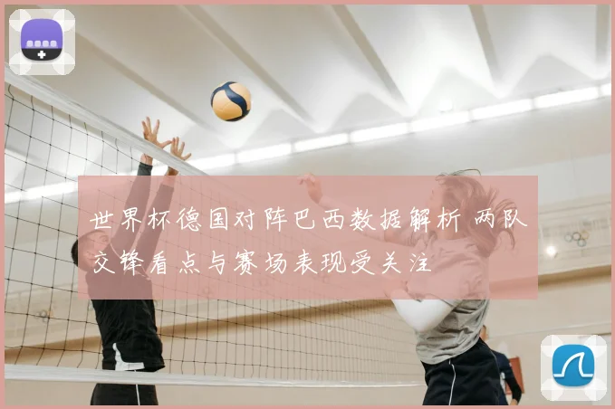 世界杯德国对阵巴西数据解析 两队交锋看点与赛场表现受关注
