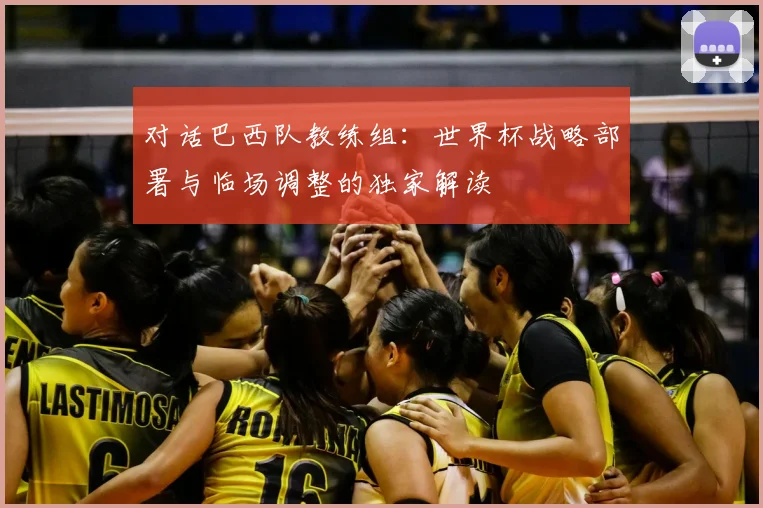 对话巴西队教练组：世界杯战略部署与临场调整的独家解读