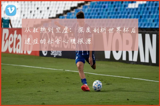 从狂热到空虚：深度剖析世界杯后遗症的社会心理根源
