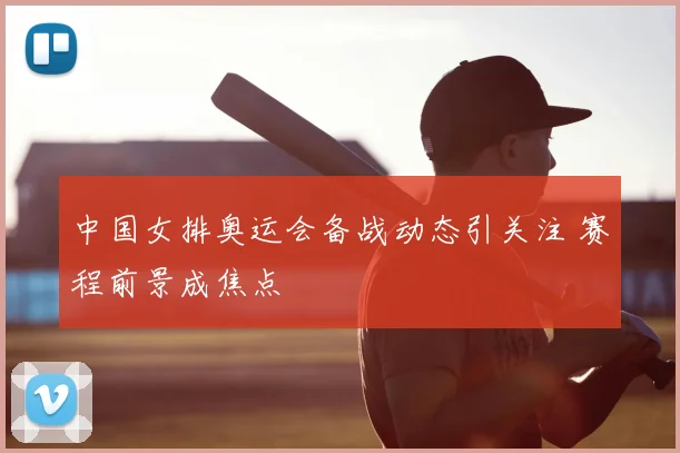中国女排奥运会备战动态引关注 赛程前景成焦点