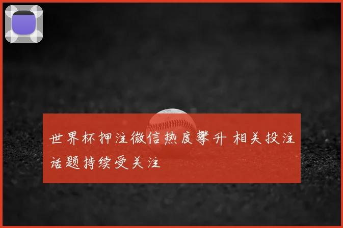 世界杯押注微信热度攀升 相关投注话题持续受关注
