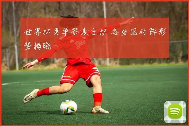 世界杯男单签表出炉 各分区对阵形势揭晓