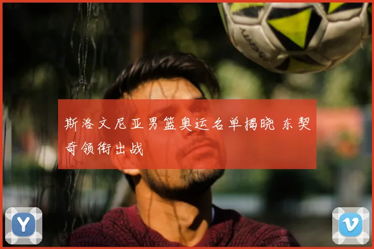 斯洛文尼亚男篮奥运名单揭晓 东契奇领衔出战