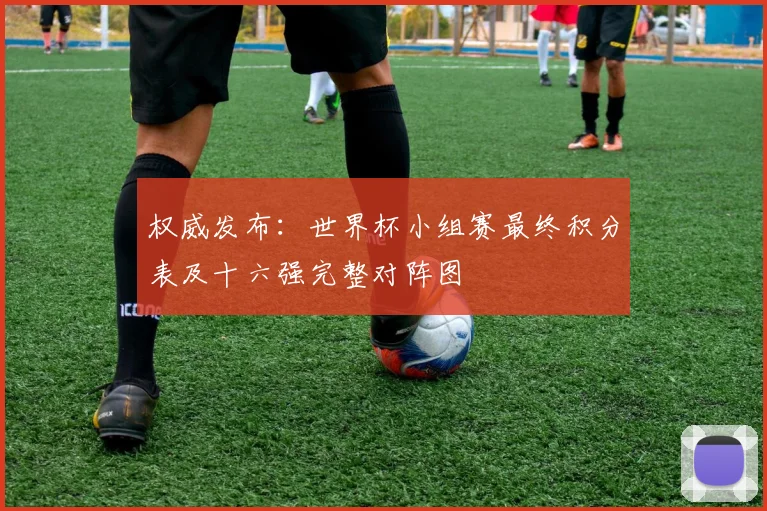 权威发布：世界杯小组赛最终积分表及十六强完整对阵图
