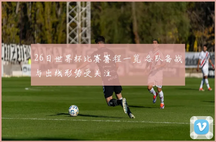 26日世界杯比赛赛程一览 各队备战与出线形势受关注