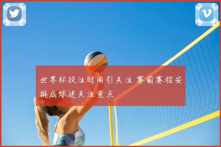 世界杯投注时间引关注 赛前赛程安排成球迷关注重点
