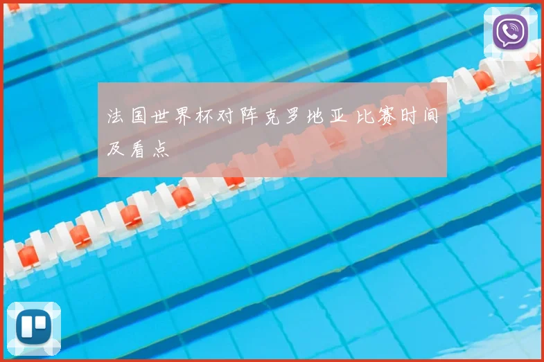 法国世界杯对阵克罗地亚 比赛时间及看点