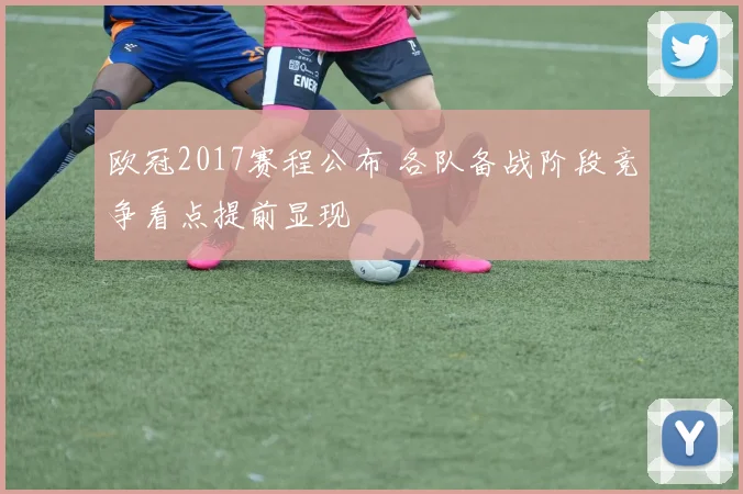 欧冠2017赛程公布 各队备战阶段竞争看点提前显现