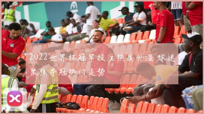 2022世界杯冠军投注热度升温 球迷聚焦夺冠热门走势