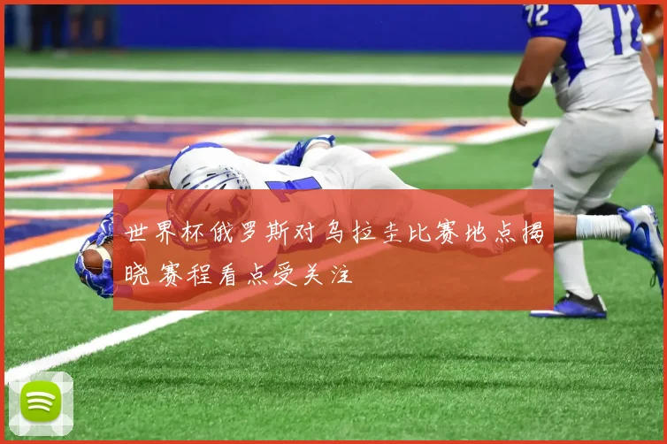 世界杯俄罗斯对乌拉圭比赛地点揭晓 赛程看点受关注