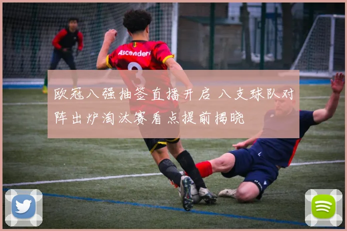 欧冠八强抽签直播开启 八支球队对阵出炉淘汰赛看点提前揭晓